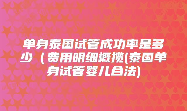 单身泰国试管成功率是多少（费用明细概揽(泰国单身试管婴儿合法)