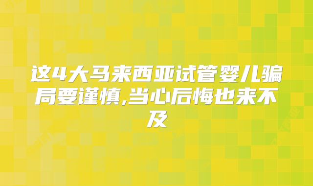 这4大马来西亚试管婴儿骗局要谨慎,当心后悔也来不及