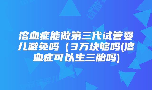 溶血症能做第三代试管婴儿避免吗(3万块够吗(溶血症可以生三胎吗)