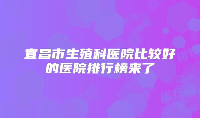 宜昌市生殖科医院比较好的医院排行榜来了
