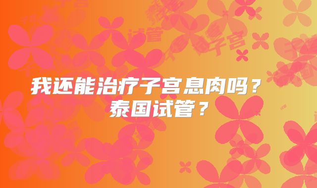 我还能治疗子宫息肉吗？ 泰国试管？