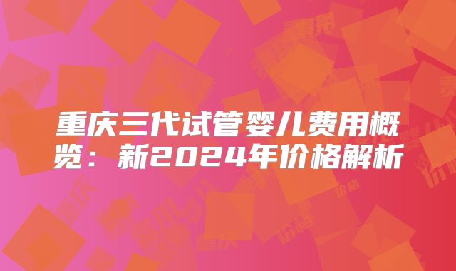 重庆三代试管婴儿费用概览：新2024年价格解析
