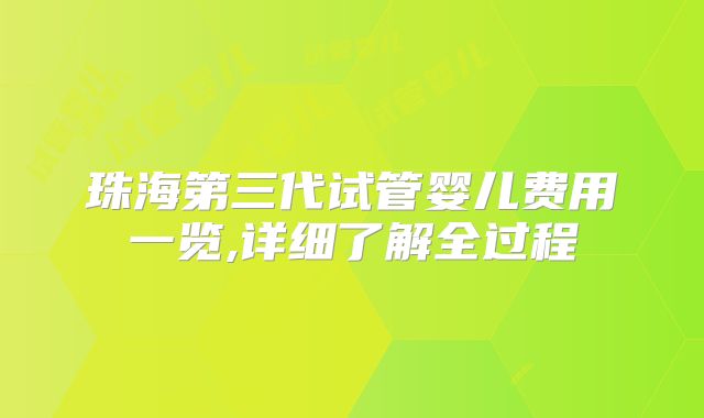 珠海第三代试管婴儿费用一览,详细了解全过程