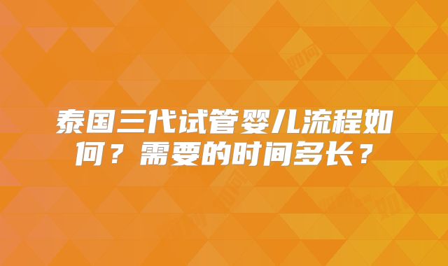 泰国三代试管婴儿流程如何？需要的时间多长？