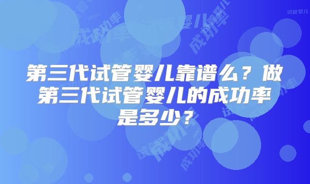 第三代试管婴儿靠谱么?做第三代试管婴儿的成功率是多少?