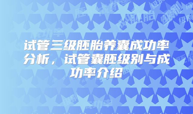 试管三级胚胎养囊成功率分析，试管囊胚级别与成功率介绍