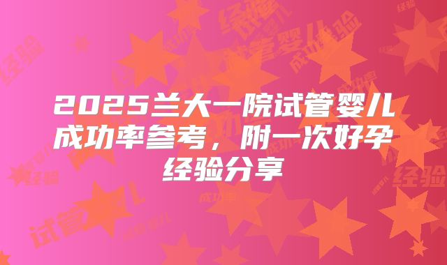 2025兰大一院试管婴儿成功率参考，附一次好孕经验分享
