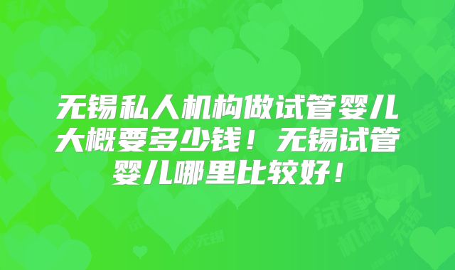 无锡私人机构做试管婴儿大概要多少钱！无锡试管婴儿哪里比较好！