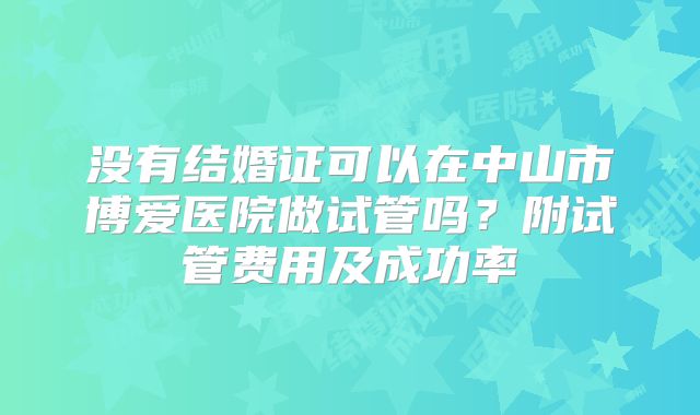 没有结婚证可以在中山市博爱医院做试管吗？附试管费用及成功率