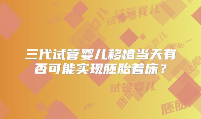 三代试管婴儿移植当天有否可能实现胚胎着床？