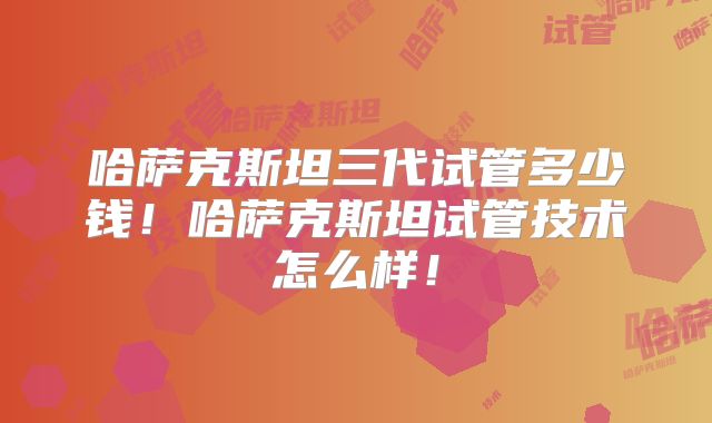 哈萨克斯坦三代试管多少钱！哈萨克斯坦试管技术怎么样！