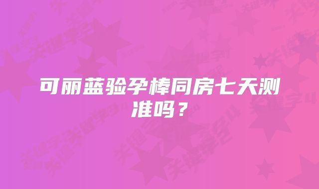 可丽蓝验孕棒同房七天测准吗？