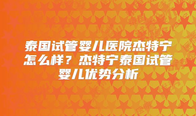 泰国试管婴儿医院杰特宁怎么样？杰特宁泰国试管婴儿优势分析
