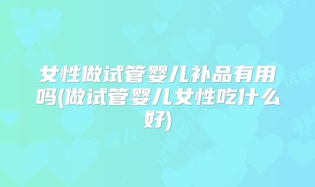 女性做试管婴儿补品有用吗(做试管婴儿女性吃什么好)