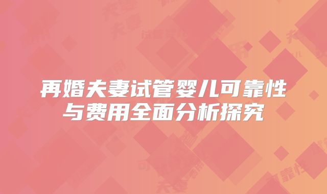 再婚夫妻试管婴儿可靠性与费用全面分析探究
