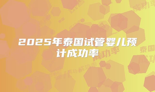2025年泰国试管婴儿预计成功率