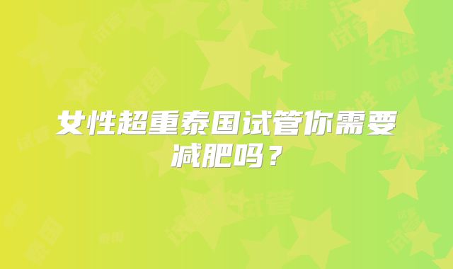 女性超重泰国试管你需要减肥吗？