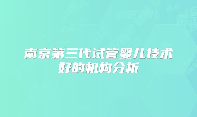 南京第三代试管婴儿技术好的机构分析