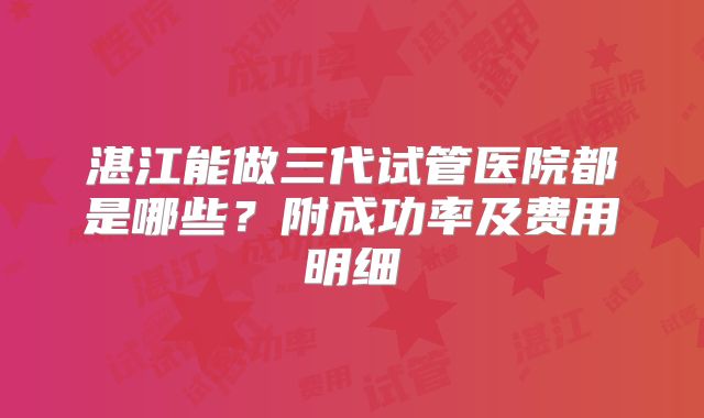 湛江能做三代试管医院都是哪些？附成功率及费用明细