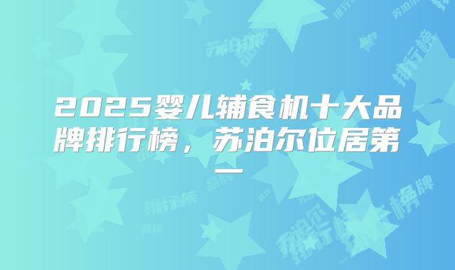 2025婴儿辅食机十大品牌排行榜，苏泊尔位居第一