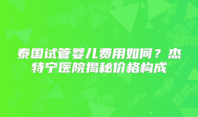 泰国试管婴儿费用如何？杰特宁医院揭秘价格构成