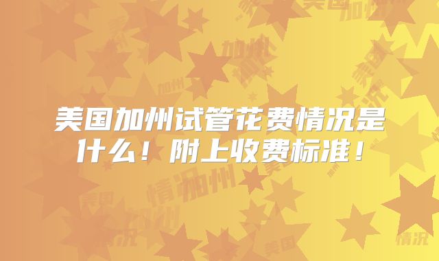 美国加州试管花费情况是什么!附上收费标准!