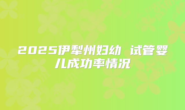 2025伊犁州妇幼 试管婴儿成功率情况