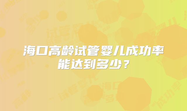 海口高龄试管婴儿成功率能达到多少？