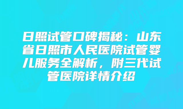 日照试管口碑揭秘：山东省日照市人民医院试管婴儿服务全解析，附三代试管医院详情介绍