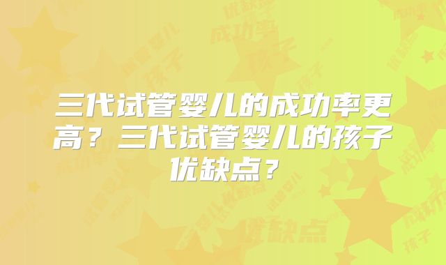 三代试管婴儿的成功率更高？三代试管婴儿的孩子优缺点？