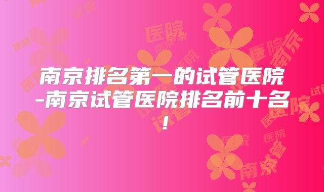南京排名第一的试管医院-南京试管医院排名前十名!