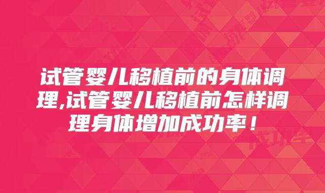 试管婴儿移植前的身体调理,试管婴儿移植前怎样调理身体增加成功率!