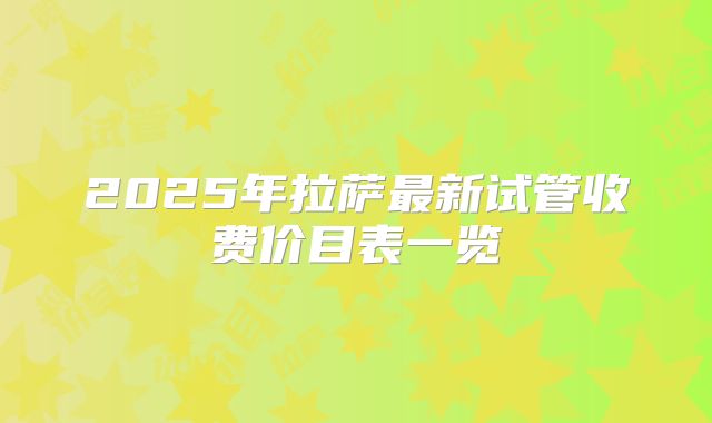 2025年拉萨最新试管收费价目表一览