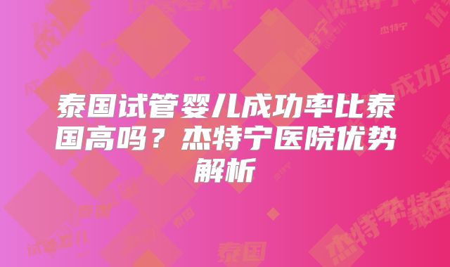 泰国试管婴儿成功率比泰国高吗？杰特宁医院优势解析