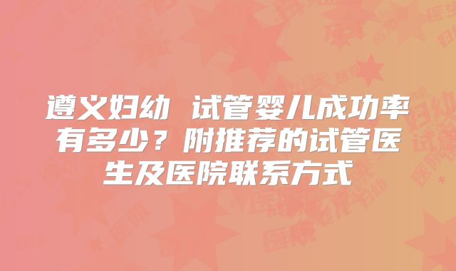 遵义妇幼 试管婴儿成功率有多少？附推荐的试管医生及医院联系方式