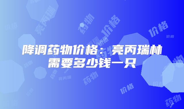 降调药物价格：亮丙瑞林需要多少钱一只
