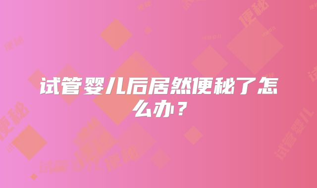 试管婴儿后居然便秘了怎么办?