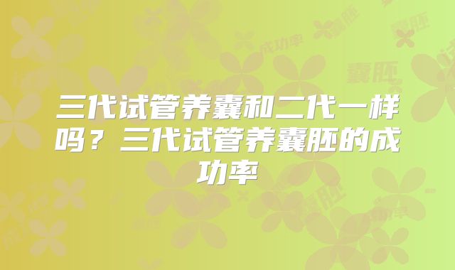 三代试管养囊和二代一样吗？三代试管养囊胚的成功率