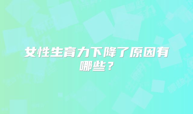 女性生育力下降了原因有哪些？