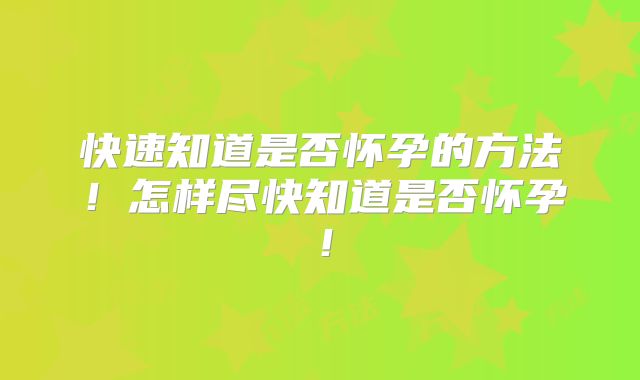 快速知道是否怀孕的方法!怎样尽快知道是否怀孕!