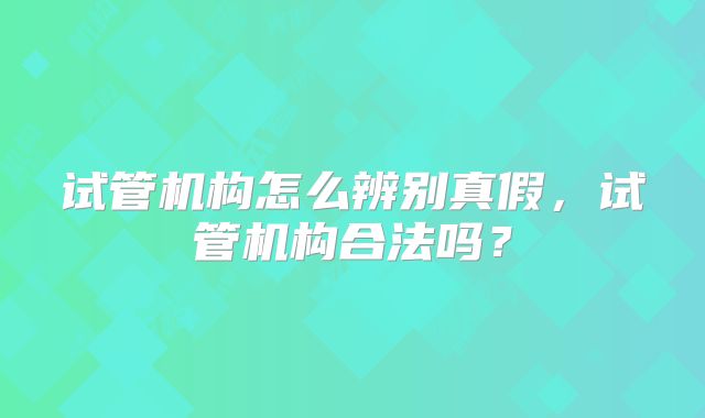 试管机构怎么辨别真假，试管机构合法吗？