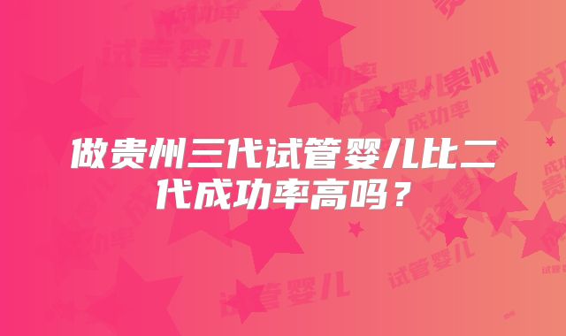 做贵州三代试管婴儿比二代成功率高吗？