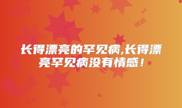 长得漂亮的罕见病,长得漂亮罕见病没有情感!
