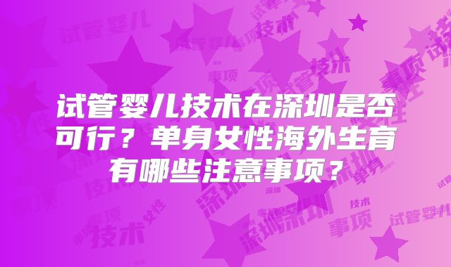 试管婴儿技术在深圳是否可行？单身女性海外生育有哪些注意事项？