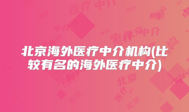 北京海外医疗中介机构(比较有名的海外医疗中介)