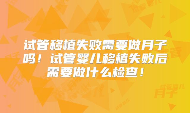 试管移植失败需要做月子吗！试管婴儿移植失败后需要做什么检查！