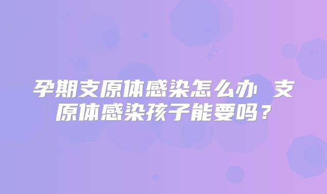 孕期支原体感染怎么办 支原体感染孩子能要吗？