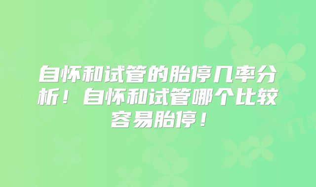 自怀和试管的胎停几率分析！自怀和试管哪个比较容易胎停！