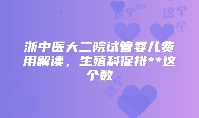 浙中医大二院试管婴儿费用解读，生殖科促排**这个数