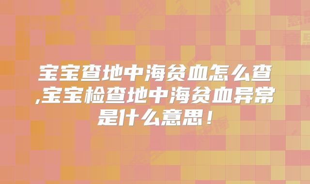 宝宝查地中海贫血怎么查,宝宝检查地中海贫血异常是什么意思！